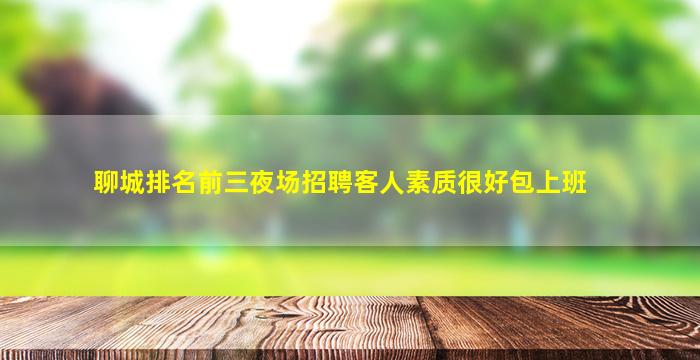 聊城排名前三夜场招聘客人素质很好包上班